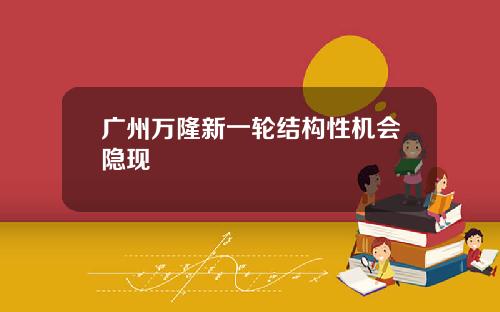 广州万隆新一轮结构性机会隐现