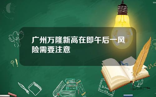 广州万隆新高在即午后一风险需要注意