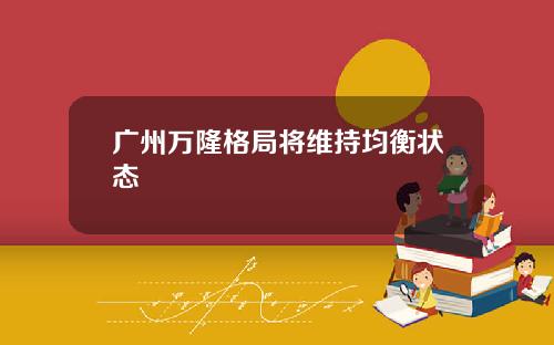 广州万隆格局将维持均衡状态