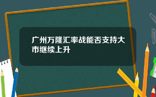 广州万隆汇率战能否支持大市继续上升