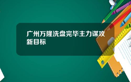 广州万隆洗盘完毕主力谋攻新目标