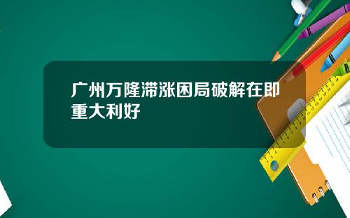 广州万隆滞涨困局破解在即重大利好