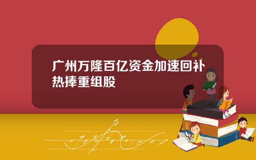 广州万隆百亿资金加速回补热捧重组股