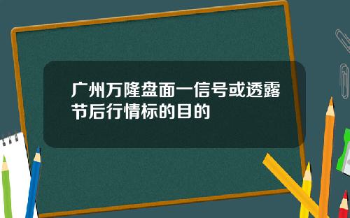 广州万隆盘面一信号或透露节后行情标的目的