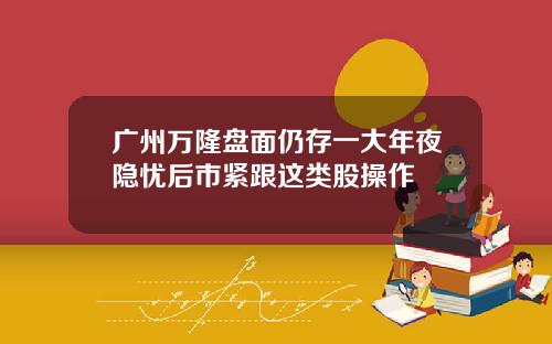 广州万隆盘面仍存一大年夜隐忧后市紧跟这类股操作