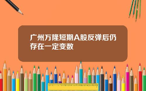 广州万隆短期A股反弹后仍存在一定变数