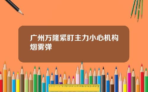 广州万隆紧盯主力小心机构烟雾弹