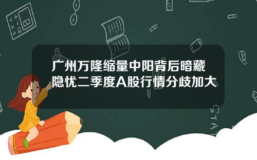 广州万隆缩量中阳背后暗藏隐忧二季度A股行情分歧加大