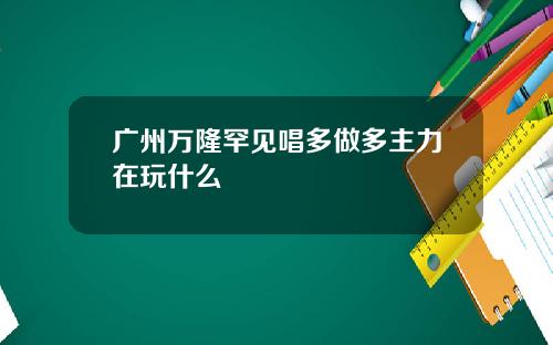广州万隆罕见唱多做多主力在玩什么