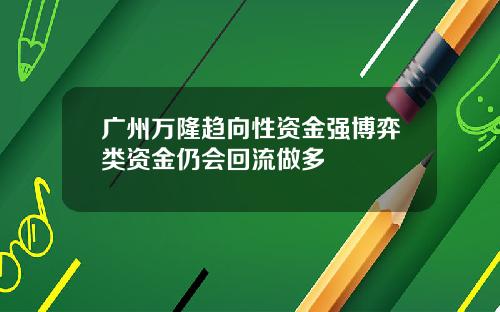 广州万隆趋向性资金强博弈类资金仍会回流做多