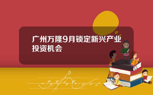 广州万隆9月锁定新兴产业投资机会