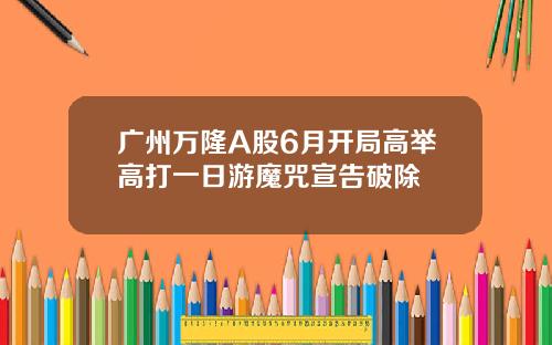 广州万隆A股6月开局高举高打一日游魔咒宣告破除