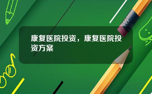 康复医院投资，康复医院投资方案