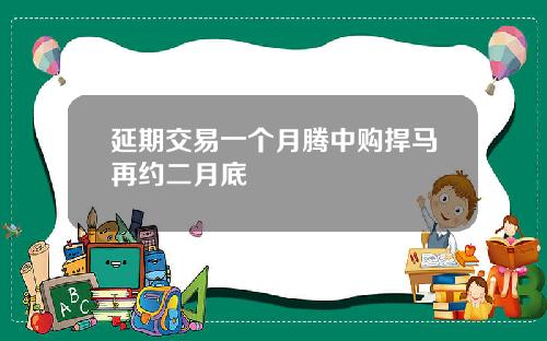 延期交易一个月腾中购捍马再约二月底