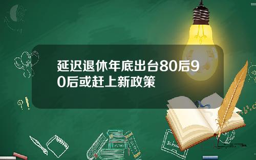 延迟退休年底出台80后90后或赶上新政策