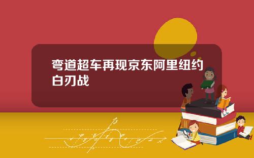 弯道超车再现京东阿里纽约白刃战