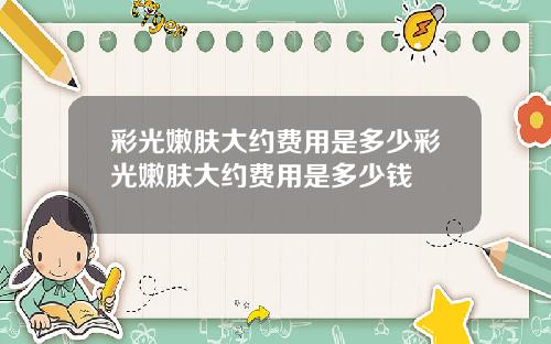 彩光嫩肤大约费用是多少彩光嫩肤大约费用是多少钱