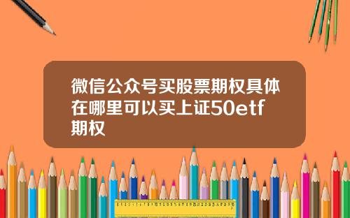 微信公众号买股票期权具体在哪里可以买上证50etf期权