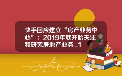 快手回应建立“房产业务中心”：2019年就开始关注和研究房地产业务_1