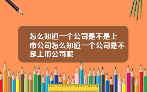 怎么知道一个公司是不是上市公司怎么知道一个公司是不是上市公司呢