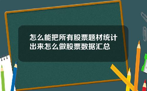 怎么能把所有股票题材统计出来怎么做股票数据汇总
