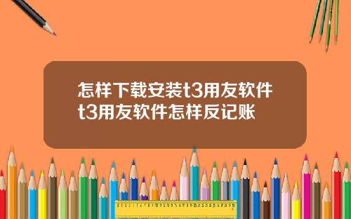 怎样下载安装t3用友软件t3用友软件怎样反记账