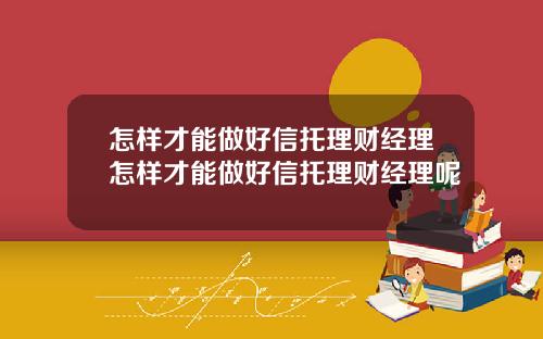 怎样才能做好信托理财经理怎样才能做好信托理财经理呢