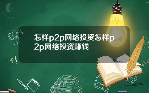 怎样p2p网络投资怎样p2p网络投资赚钱