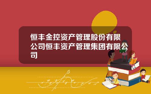 恒丰金控资产管理股份有限公司恒丰资产管理集团有限公司