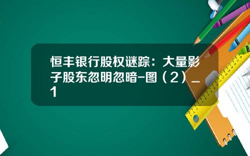 恒丰银行股权谜踪：大量影子股东忽明忽暗-图（2）_1