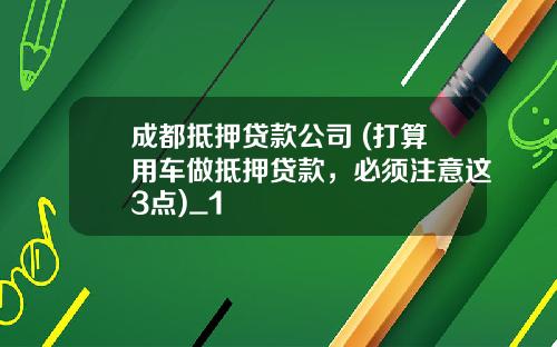 成都抵押贷款公司 (打算用车做抵押贷款，必须注意这3点)_1