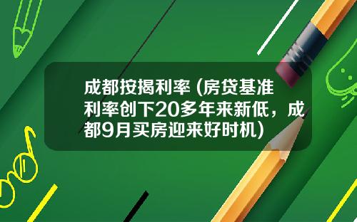 成都按揭利率 (房贷基准利率创下20多年来新低，成都9月买房迎来好时机)