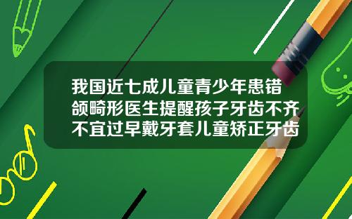 我国近七成儿童青少年患错颌畸形医生提醒孩子牙齿不齐不宜过早戴牙套儿童矫正牙齿牙套有几天没带会不会有影响