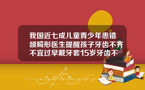 我国近七成儿童青少年患错颌畸形医生提醒孩子牙齿不齐不宜过早戴牙套15岁牙齿不齐如何纠正