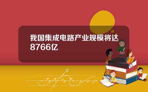 我国集成电路产业规模将达8766亿