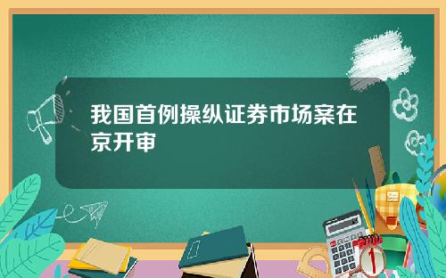 我国首例操纵证券市场案在京开审