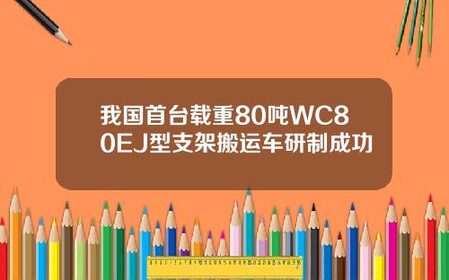 我国首台载重80吨WC80EJ型支架搬运车研制成功