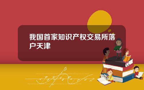 我国首家知识产权交易所落户天津