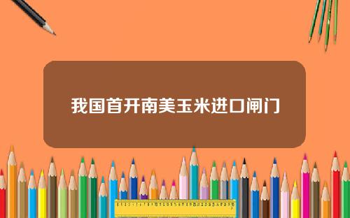 我国首开南美玉米进口闸门