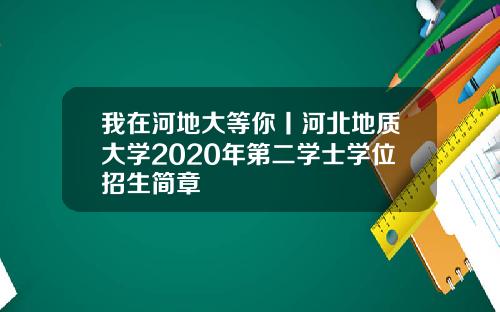 我在河地大等你丨河北地质大学2020年第二学士学位招生简章