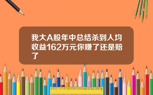 我大A股年中总结杀到人均收益162万元你赚了还是赔了