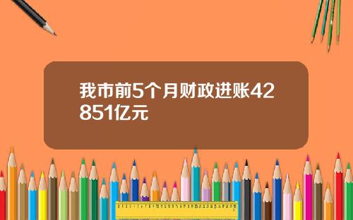 我市前5个月财政进账42851亿元