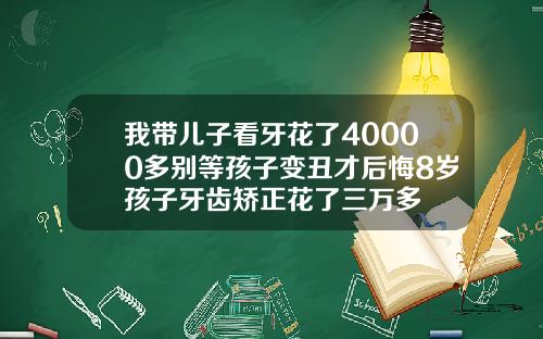 我带儿子看牙花了40000多别等孩子变丑才后悔8岁孩子牙齿矫正花了三万多