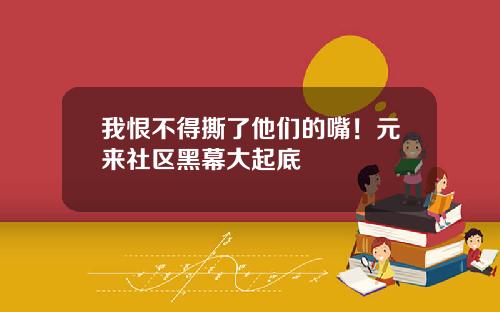 我恨不得撕了他们的嘴！元来社区黑幕大起底