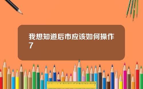我想知道后市应该如何操作7