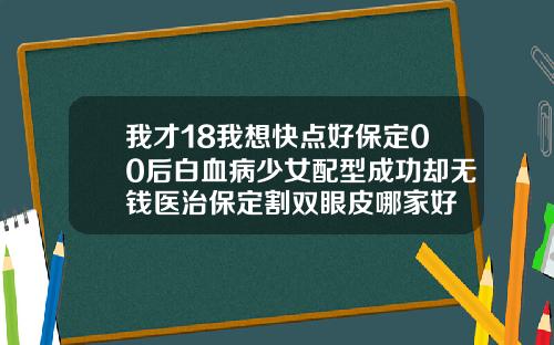 我才18我想快点好保定00后白血病少女配型成功却无钱医治保定割双眼皮哪家好