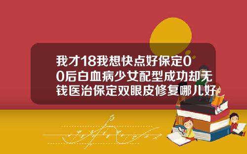 我才18我想快点好保定00后白血病少女配型成功却无钱医治保定双眼皮修复哪儿好
