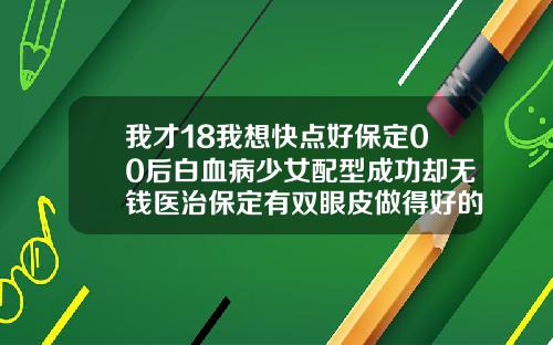 我才18我想快点好保定00后白血病少女配型成功却无钱医治保定有双眼皮做得好的医生嘛