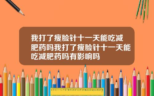 我打了瘦脸针十一天能吃减肥药吗我打了瘦脸针十一天能吃减肥药吗有影响吗