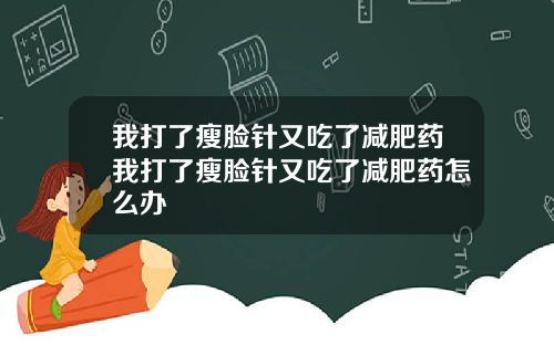 我打了瘦脸针又吃了减肥药我打了瘦脸针又吃了减肥药怎么办
